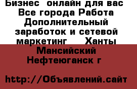 Бизнес- онлайн для вас! - Все города Работа » Дополнительный заработок и сетевой маркетинг   . Ханты-Мансийский,Нефтеюганск г.